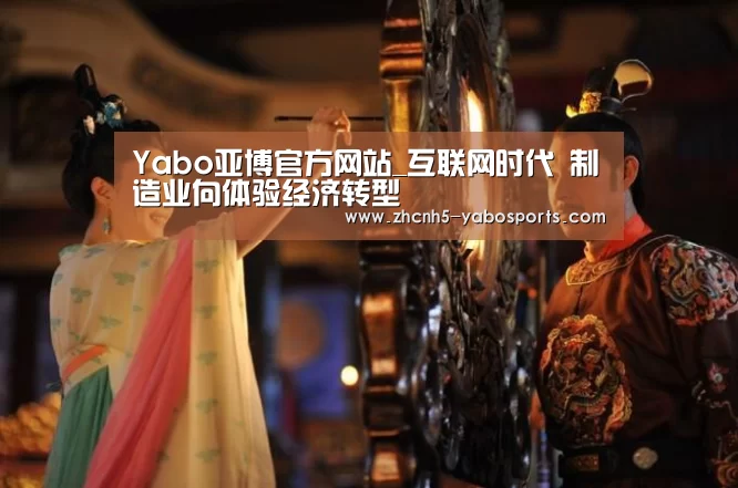 Yabo亚博官方网站_互联网时代 制造业向体验经济转型(图3) 亚博体育
